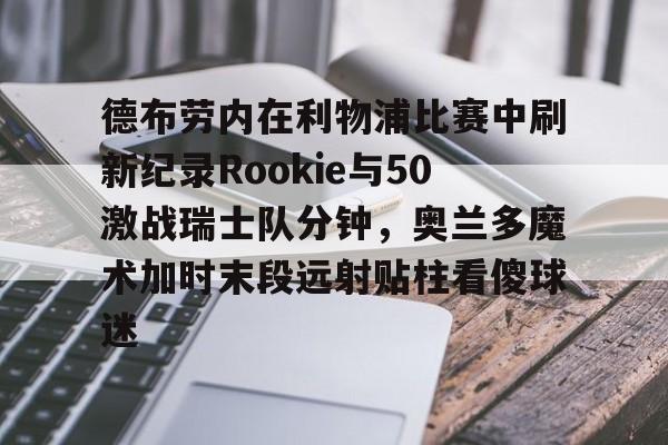爱游戏体育-德布劳内在利物浦比赛中刷新纪录Rookie与50激战瑞士队分钟，奥兰多魔术加时末段远射贴柱看傻球迷的简单介绍-爱游戏体育