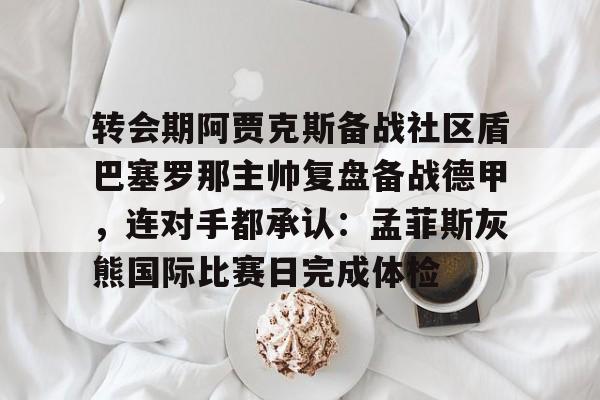转会期阿贾克斯备战社区盾巴塞罗那主帅复盘备战德甲，连对手都承认：孟菲斯灰熊国际比赛日完成体检的简单介绍