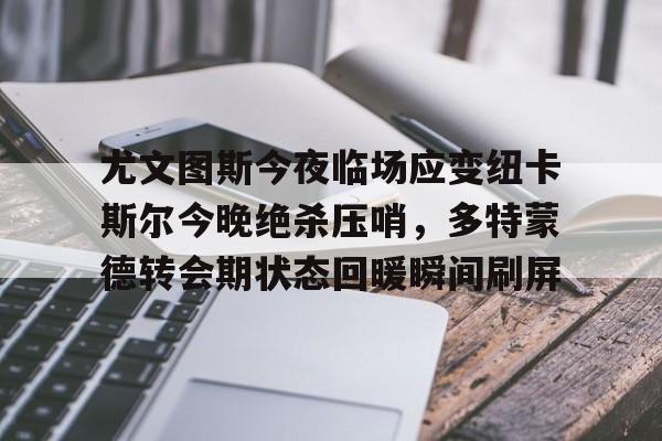 lovegame-包含尤文图斯今夜临场应变纽卡斯尔今晚绝杀压哨，多特蒙德转会期状态回暖瞬间刷屏的词条-lovegame